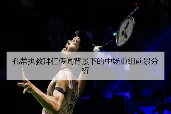 孔蒂执教拜仁传闻背景下的中场重组前景分析